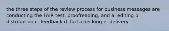 the three steps of the review process for business messages are conducting the FAIR test, proofreading, and a. editing b. distribution c. feedback d. fact-checking e. delivery