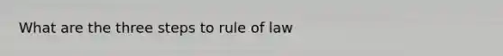 What are the three steps to rule of law