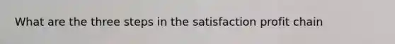 What are the three steps in the satisfaction profit chain