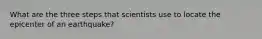 What are the three steps that scientists use to locate the epicenter of an earthquake?
