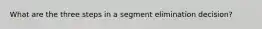 What are the three steps in a segment elimination decision?