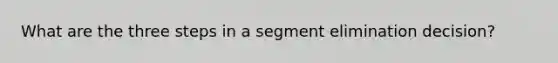 What are the three steps in a segment elimination decision?