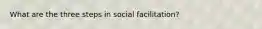 What are the three steps in social facilitation?