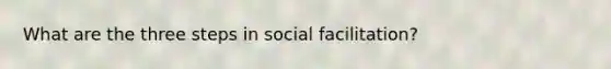 What are the three steps in social facilitation?