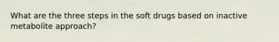 What are the three steps in the soft drugs based on inactive metabolite approach?