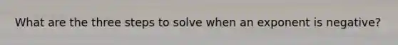 What are the three steps to solve when an exponent is negative?