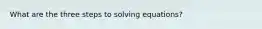 What are the three steps to solving equations?