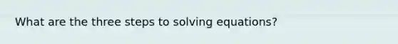 What are the three steps to solving equations?