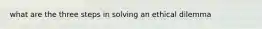 what are the three steps in solving an ethical dilemma