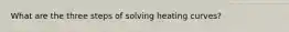 What are the three steps of solving heating curves?