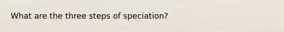 What are the three steps of speciation?