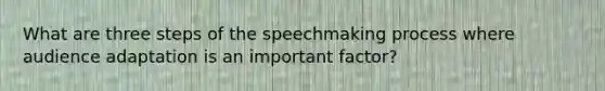 What are three steps of the speechmaking process where audience adaptation is an important factor?