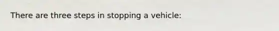 There are three steps in stopping a vehicle: