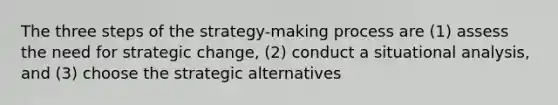 The three steps of the strategy-making process are (1) assess the need for strategic change, (2) conduct a situational analysis, and (3) choose the strategic alternatives