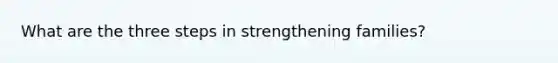 What are the three steps in strengthening families?