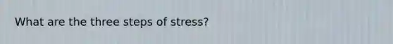 What are the three steps of stress?