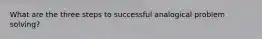 What are the three steps to successful analogical problem solving?