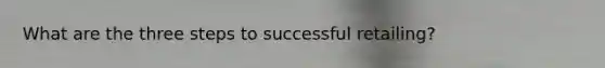 What are the three steps to successful retailing?