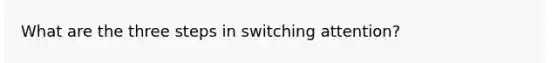 What are the three steps in switching attention?