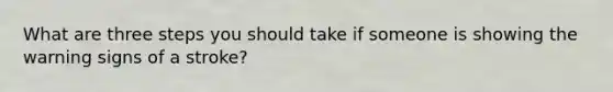 What are three steps you should take if someone is showing the warning signs of a stroke?