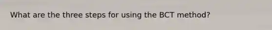 What are the three steps for using the BCT method?