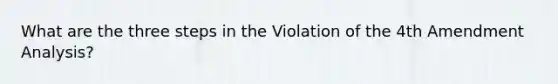 What are the three steps in the Violation of the 4th Amendment Analysis?