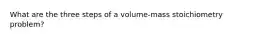 What are the three steps of a volume-mass stoichiometry problem?