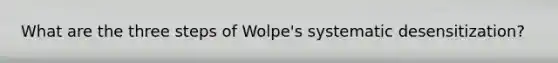 What are the three steps of Wolpe's systematic desensitization?