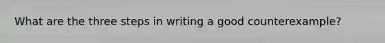 What are the three steps in writing a good counterexample?