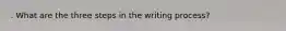 . What are the three steps in the writing process?