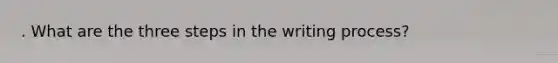 . What are the three steps in the writing process?