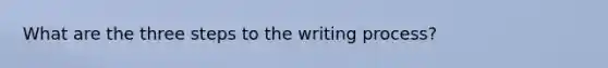 What are the three steps to the writing process?