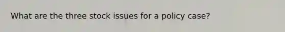 What are the three stock issues for a policy case?