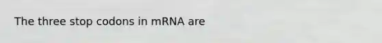 The three stop codons in mRNA are