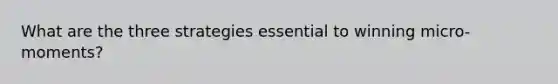 What are the three strategies essential to winning micro-moments?