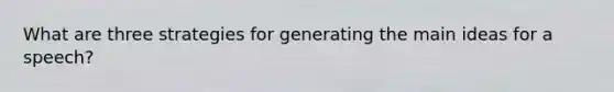 What are three strategies for generating the main ideas for a speech?