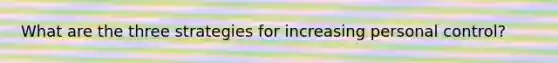 What are the three strategies for increasing personal control?