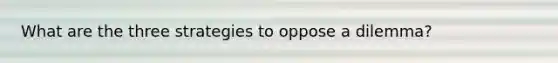 What are the three strategies to oppose a dilemma?