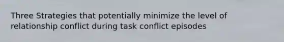 Three Strategies that potentially minimize the level of relationship conflict during task conflict episodes