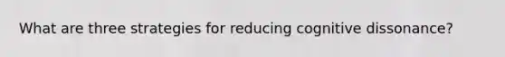What are three strategies for reducing cognitive dissonance?
