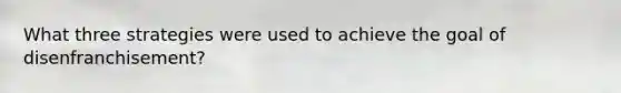 What three strategies were used to achieve the goal of disenfranchisement?