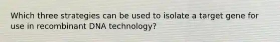 Which three strategies can be used to isolate a target gene for use in <a href='https://www.questionai.com/knowledge/kkrH4LHLPA-recombinant-dna' class='anchor-knowledge'>recombinant dna</a> technology?