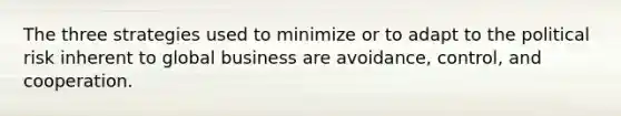 The three strategies used to minimize or to adapt to the political risk inherent to global business are avoidance, control, and cooperation.