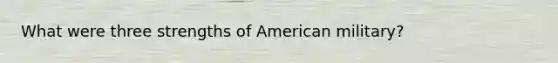 What were three strengths of American military?