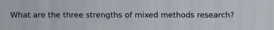 What are the three strengths of mixed methods research?