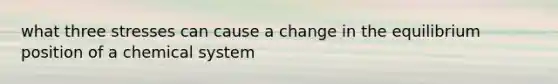 what three stresses can cause a change in the equilibrium position of a chemical system