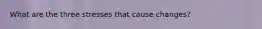 What are the three stresses that cause changes?