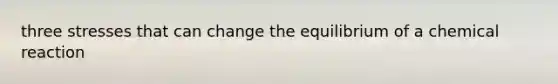 three stresses that can change the equilibrium of a chemical reaction