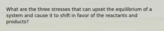 What are the three stresses that can upset the equilibrium of a system and cause it to shift in favor of the reactants and products?