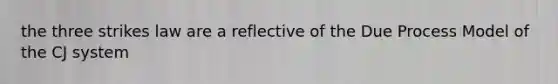 the three strikes law are a reflective of the Due Process Model of the CJ system